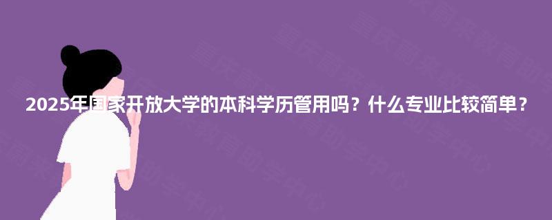 2025年国家开放大学的本科学历管用吗？什么专业比较简单？