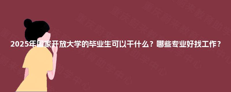 2025年国家开放大学的毕业生可以干什么？哪些专业好找工作？