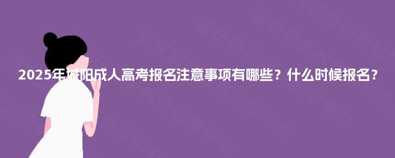 2025年城阳成人高考报名注意事项有哪些?什么时候报名? 2025年城阳成人高考报名注意事项有哪些?什么时候报名?