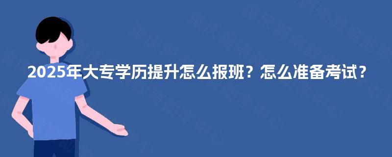 2025年大专学历提升怎么报班?怎么准备考试? 2025年大专学历提升怎么报班?怎么准备考试?