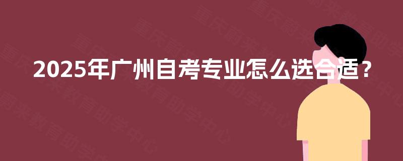 2025年广州自考专业怎么选合适? 2025年广州自考专业怎么选合适?