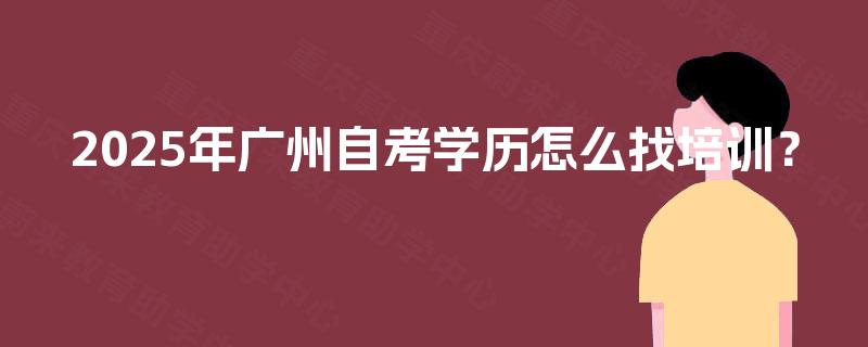2025年广州自考学历怎么找培训? 2025年广州自考学历怎么找培训?