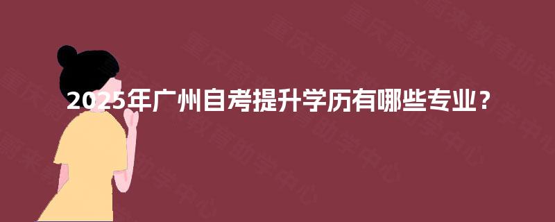 2025年广州自考提升学历有哪些专业? 2025年广州自考提升学历有哪些专业?