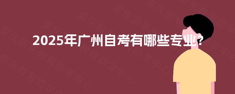 2025年广州自考有哪些专业? 2025年广州自考有哪些专业?