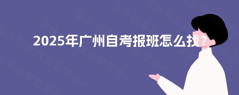 2025年广州自考报班怎么找? 2025年广州自考报班怎么找?