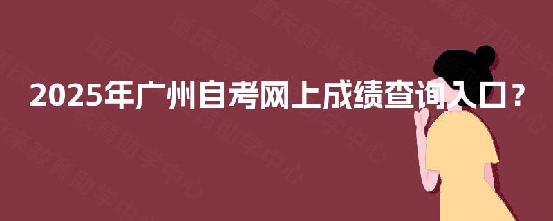 2025年广州自考网上成绩查询入口? 2025年广州自考网上成绩查询入口?