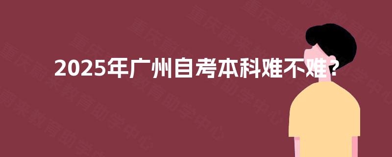 2025年广州自考本科难不难? 2025年广州自考本科难不难?