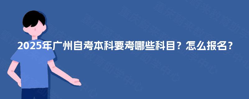 2025年广州自考本科要考哪些科目？怎么报名？