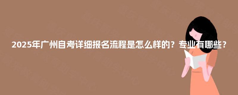 2025年广州自考详细报名流程是怎么样的？专业有哪些？