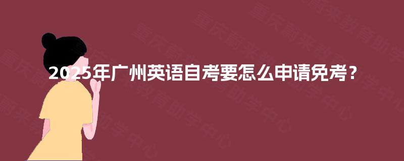 2025年广州英语自考要怎么申请免考？