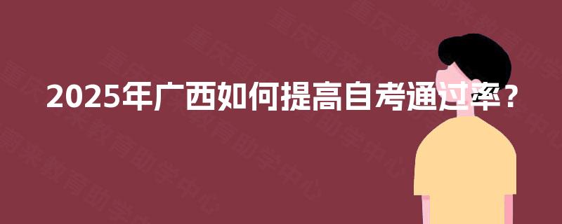 2025年广西如何提高自考通过率? 2025年广西如何提高自考通过率?