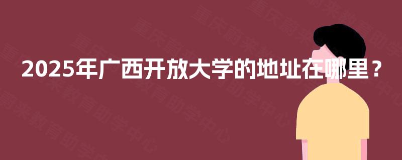 2025年广西开放大学的地址在哪里? 2025年广西开放大学的地址在哪里?