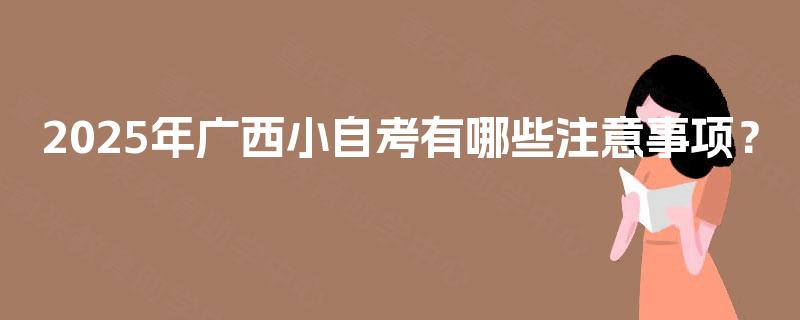 2025年广西小自考有哪些注意事项？