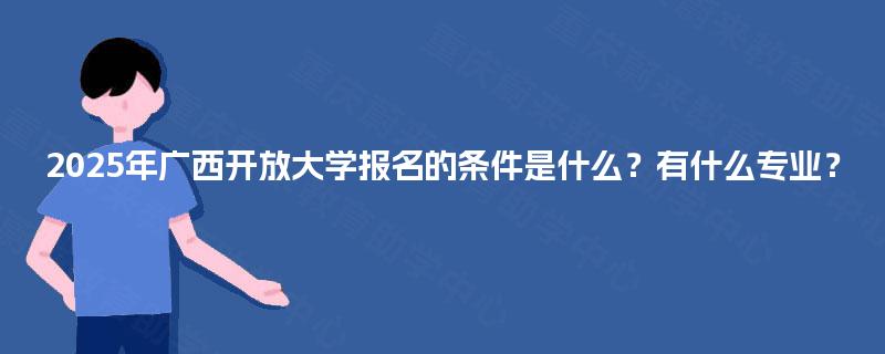 2025年广西开放大学报名的条件是什么?有什么专业? 2025年广西开放大学报名的条件是什么?有什么专业?
