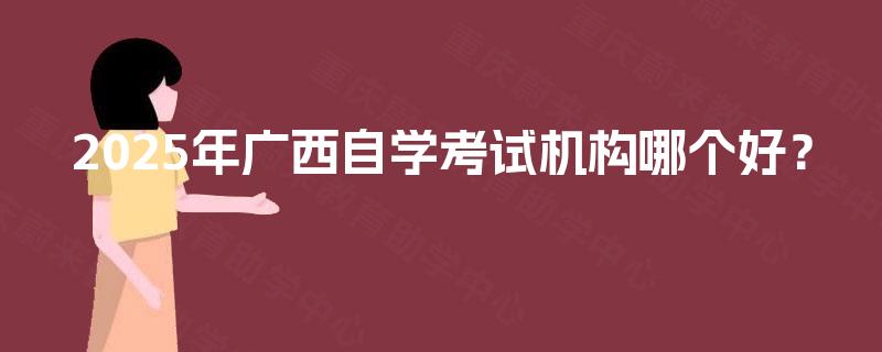 2025年广西自学考试机构哪个好？