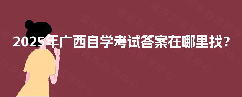 2025年广西自学考试答案在哪里找? 2025年广西自学考试答案在哪里找?