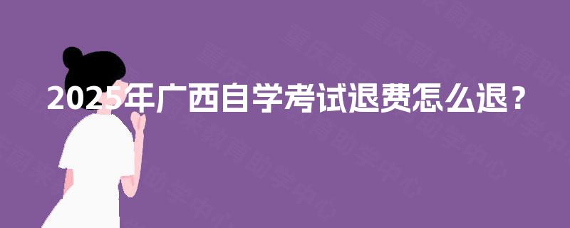 2025年广西自学考试退费怎么退？
