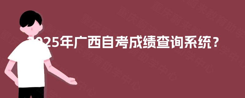 2025年广西自考成绩查询系统? 2025年广西自考成绩查询系统?
