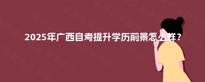 2025年广西自考提升学历前景怎么样？
