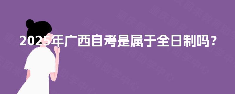 2025年广西自考是属于全日制吗？