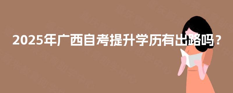 2025年广西自考提升学历有出路吗? 2025年广西自考提升学历有出路吗?