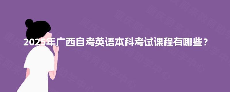 2025年广西自考英语本科考试课程有哪些? 2025年广西自考英语本科考试课程有哪些?