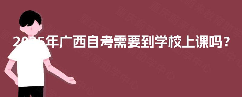 2025年广西自考需要到学校上课吗? 2025年广西自考需要到学校上课吗?