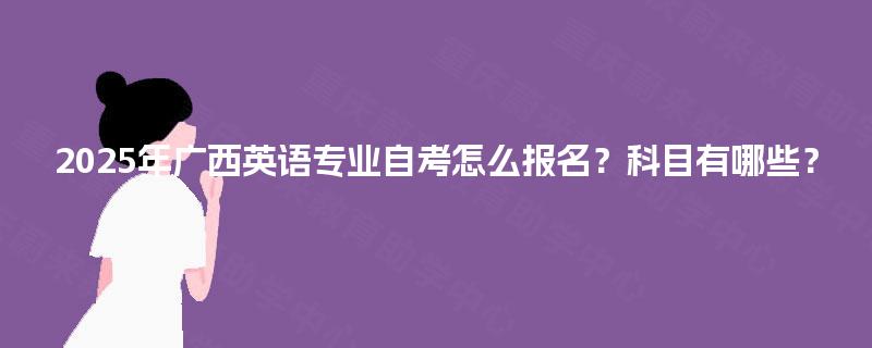 2025年广西英语专业自考怎么报名?科目有哪些? 2025年广西英语专业自考怎么报名?科目有哪些?