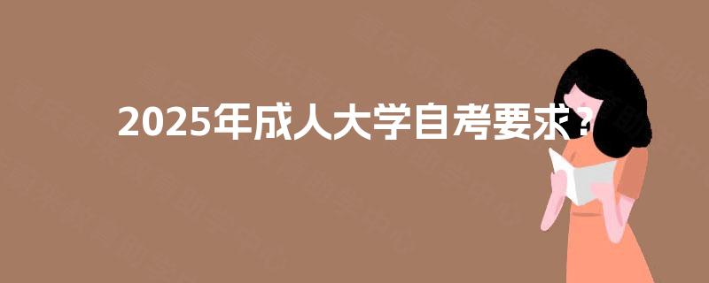 2025年成人大学自考要求? 2025年成人大学自考要求?