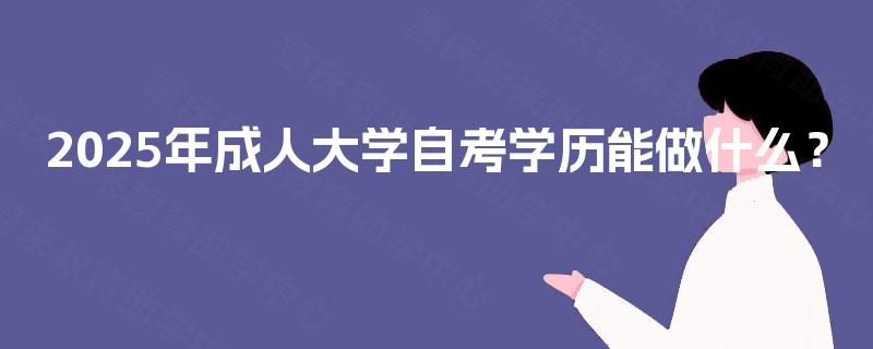 2025年成人大学自考学历能做什么? 2025年成人大学自考学历能做什么?