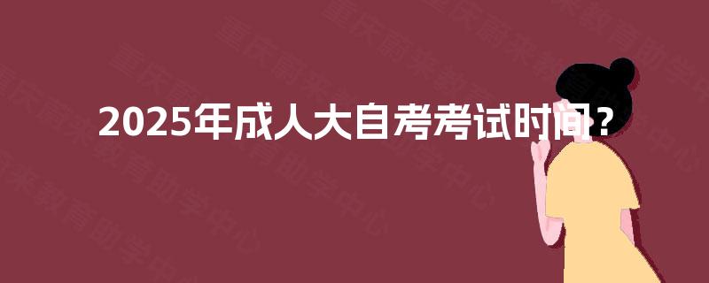 2025年成人大自考考试时间? 2025年成人大自考考试时间?