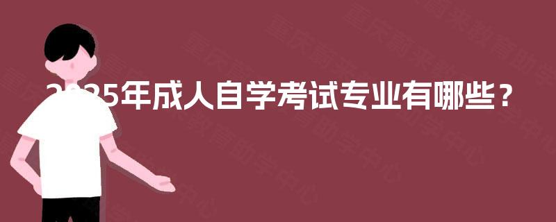 2025年成人自学考试专业有哪些? 2025年成人自学考试专业有哪些?