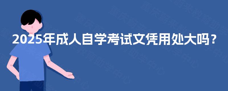 2025年成人自学考试文凭用处大吗? 2025年成人自学考试文凭用处大吗?
