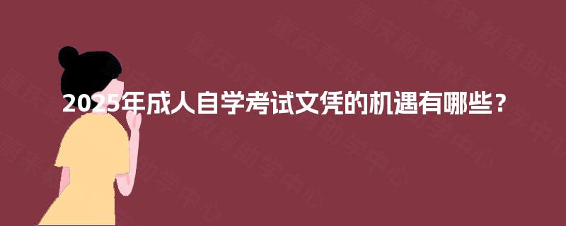 2025年成人自学考试文凭的机遇有哪些? 2025年成人自学考试文凭的机遇有哪些?