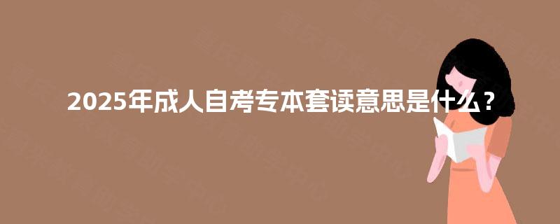 2025年成人自考专本套读意思是什么？