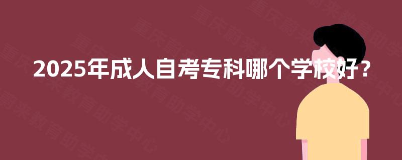 2025年成人自考专科哪个学校好? 2025年成人自考专科哪个学校好?