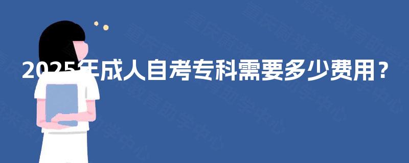 2025年成人自考专科需要多少费用? 2025年成人自考专科需要多少费用?