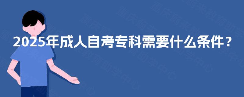 2025年成人自考专科需要什么条件? 2025年成人自考专科需要什么条件?