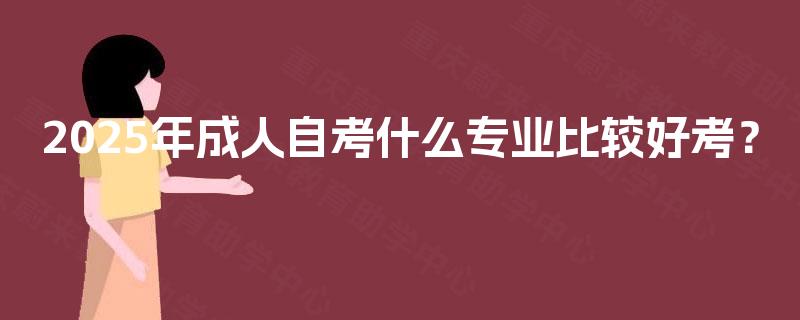 2025年成人自考什么专业比较好考？