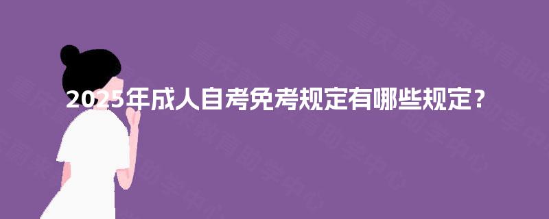 2025年成人自考免考规定有哪些规定? 2025年成人自考免考规定有哪些规定?