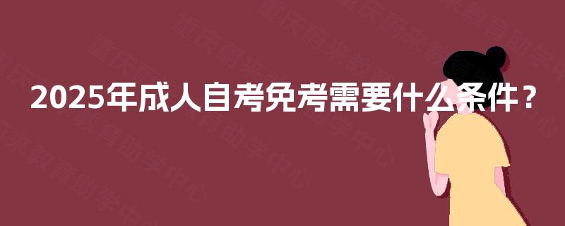 2025年成人自考免考需要什么条件? 2025年成人自考免考需要什么条件?