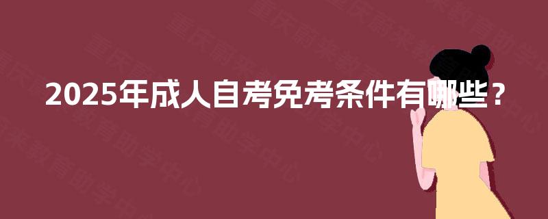 2025年成人自考免考条件有哪些? 2025年成人自考免考条件有哪些?
