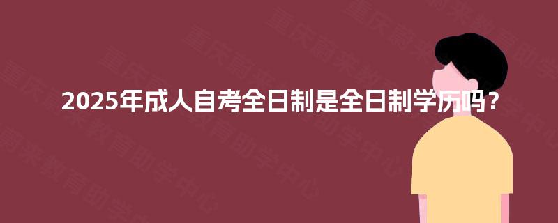 2025年成人自考全日制是全日制学历吗？