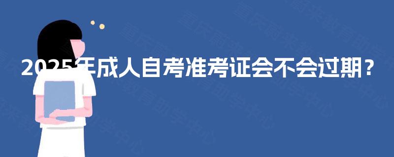 2025年成人自考准考证会不会过期? 2025年成人自考准考证会不会过期?