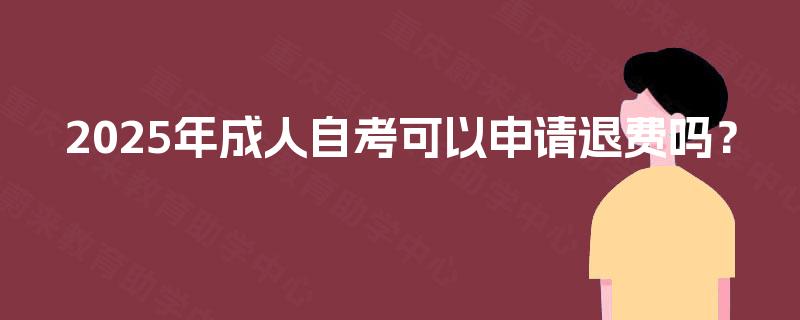 2025年成人自考可以申请退费吗？