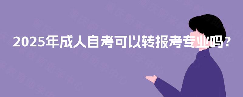 2025年成人自考可以转报考专业吗? 2025年成人自考可以转报考专业吗?