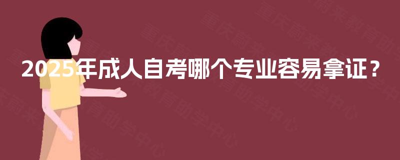 2025年成人自考哪个专业容易拿证? 2025年成人自考哪个专业容易拿证?