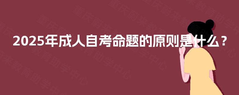 2025年成人自考命题的原则是什么? 2025年成人自考命题的原则是什么?