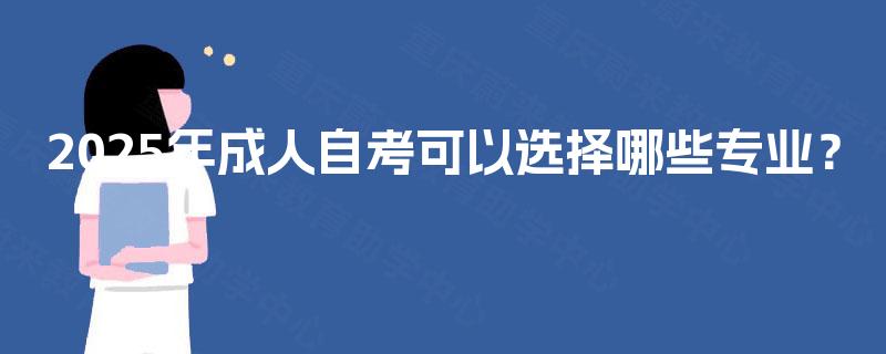 2025年成人自考可以选择哪些专业? 2025年成人自考可以选择哪些专业?