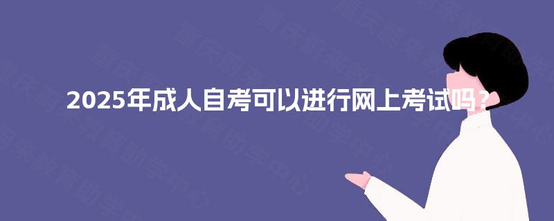2025年成人自考可以进行网上考试吗？